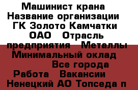 Машинист крана › Название организации ­ ГК Золото Камчатки, ОАО › Отрасль предприятия ­ Металлы › Минимальный оклад ­ 62 000 - Все города Работа » Вакансии   . Ненецкий АО,Топседа п.